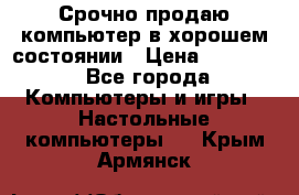 Срочно продаю компьютер в хорошем состоянии › Цена ­ 25 000 - Все города Компьютеры и игры » Настольные компьютеры   . Крым,Армянск